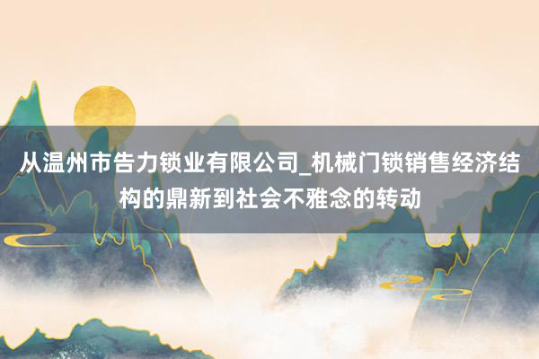 从温州市告力锁业有限公司_机械门锁销售经济结构的鼎新到社会不雅念的转动