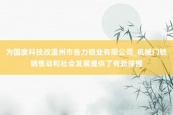 为国度科技改温州市告力锁业有限公司_机械门锁销售动和社会发展提供了有劲撑握