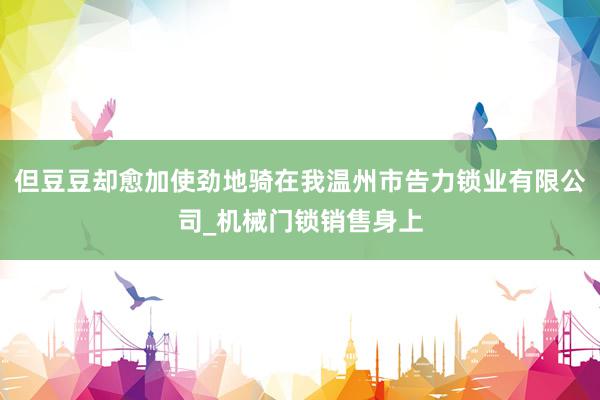 但豆豆却愈加使劲地骑在我温州市告力锁业有限公司_机械门锁销售身上