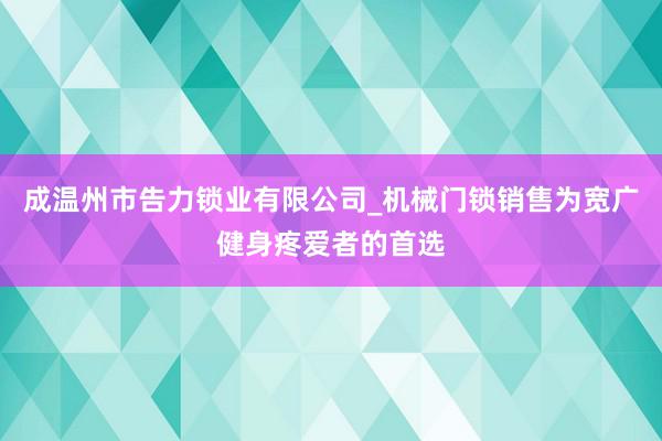 成温州市告力锁业有限公司_机械门锁销售为宽广健身疼爱者的首选