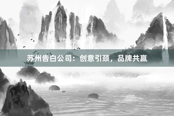 苏州告白公司:创意引颈,品牌共赢