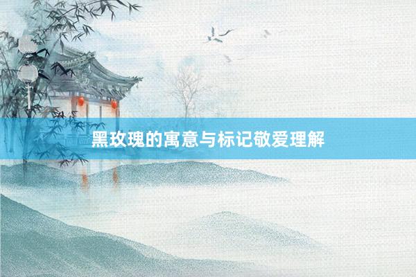 黑玫瑰的寓意与标记敬爱理解