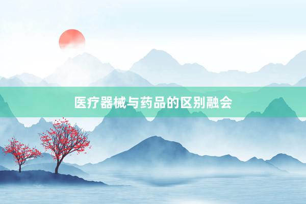 医疗器械与药品的区别融会