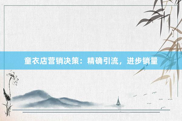 童衣店营销决策:精确引流,进步销量